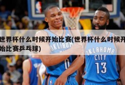 世界杯什么时候开始比赛(世界杯什么时候开始比赛乒乓球)