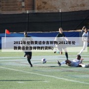 2012年伦敦奥运会吉祥物(2012年伦敦奥运会吉祥物的资料)