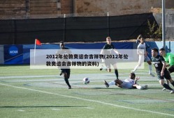 2012年伦敦奥运会吉祥物(2012年伦敦奥运会吉祥物的资料)