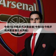 中央5台今晚乒乓决赛直播(中央5台今晚乒乓决赛直播几点开始)