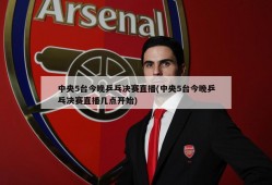 中央5台今晚乒乓决赛直播(中央5台今晚乒乓决赛直播几点开始)