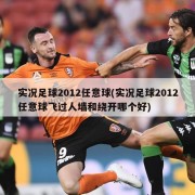 实况足球2012任意球(实况足球2012任意球飞过人墙和绕开哪个好)