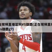 正在视频直播篮网VS雄鹿(正在视频直播篮网vs雄鹿g7)