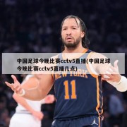 中国足球今晚比赛cctv5直播(中国足球今晚比赛cctv5直播几点)