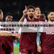 中国公开赛乒乓球(中国公开赛乒乓球比赛时间有直播吗)