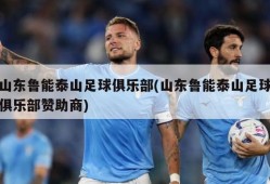 山东鲁能泰山足球俱乐部(山东鲁能泰山足球俱乐部赞助商)