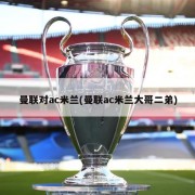 曼联对ac米兰(曼联ac米兰大哥二弟)