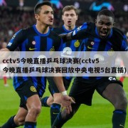 cctv5今晚直播乒乓球决赛(cctv5今晚直播乒乓球决赛回放中央电视5台直插)