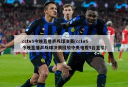 cctv5今晚直播乒乓球决赛(cctv5今晚直播乒乓球决赛回放中央电视5台直插)