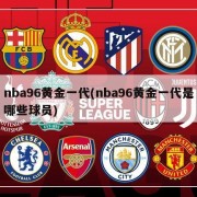 nba96黄金一代(nba96黄金一代是哪些球员)