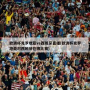 欧洲杯克罗地亚vs西班牙直播(欧洲杯克罗地亚对西班牙在哪比赛)