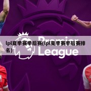 lpl夏季赛季后赛(lpl夏季赛季后赛排名)