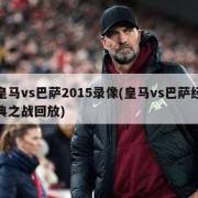 皇马vs巴萨2015录像(皇马vs巴萨经典之战回放)