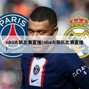 nba火箭比赛直播(nba火箭队比赛直播)