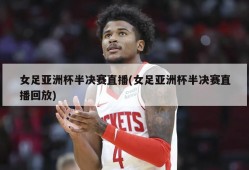 女足亚洲杯半决赛直播(女足亚洲杯半决赛直播回放)
