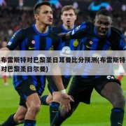 布雷斯特对巴黎圣日耳曼比分预测(布雷斯特对巴黎圣日尔曼)