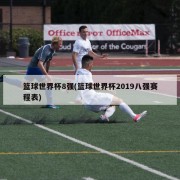 篮球世界杯8强(篮球世界杯2019八强赛程表)