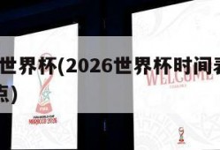 2026世界杯(2026世界杯时间表几点到几点)