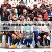 乒乓球世锦赛2022赛程(乒乓球世界杯赛程表)