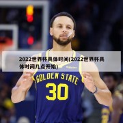2022世界杯具体时间(2022世界杯具体时间几点开始)