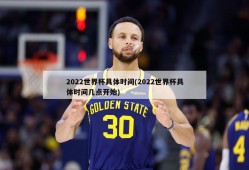 2022世界杯具体时间(2022世界杯具体时间几点开始)