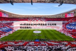 nba劳资协议(NBA劳资协议 什么时候可以谈续约)
