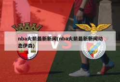 nba火箭最新新闻(nba火箭最新新闻动态伊森)