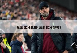 足彩比分直播(足彩比分即时)