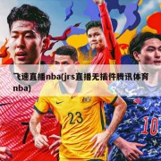 飞速直播nba(jrs直播无插件腾讯体育nba)