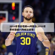 2010世界杯德国vs阿根廷(2010世界杯德国vs阿根廷录像)