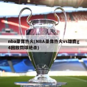 nba录像热火(NBA录像热火vs雄鹿g4回放罚球绝杀)