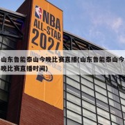 山东鲁能泰山今晚比赛直播(山东鲁能泰山今晚比赛直播时间)