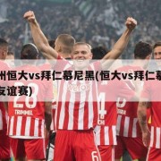 广州恒大vs拜仁慕尼黑(恒大vs拜仁慕尼黑友谊赛)