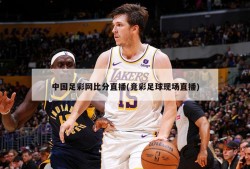 中国足彩网比分直播(竞彩足球现场直播)
