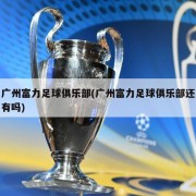 广州富力足球俱乐部(广州富力足球俱乐部还有吗)