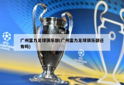 广州富力足球俱乐部(广州富力足球俱乐部还有吗)