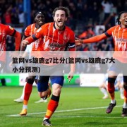 篮网vs雄鹿g7比分(篮网vs雄鹿g7大小分预测)