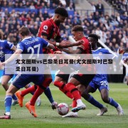 尤文图斯vs巴黎圣日耳曼(尤文图斯对巴黎圣日耳曼)