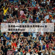 免费看nba直播高清(免费观看nba 直播官方首页app)