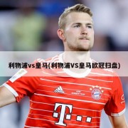 利物浦vs皇马(利物浦VS皇马欧冠扫盘)