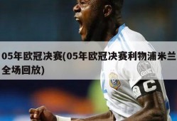 05年欧冠决赛(05年欧冠决赛利物浦米兰全场回放)