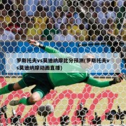 罗斯托夫vs莫迪纳摩比分预测(罗斯托夫vs莫迪纳摩动画直播)