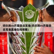 切尔西vs巴黎圣日耳曼(切尔西vs巴黎圣日耳曼直播在线观看)