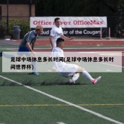 足球中场休息多长时间(足球中场休息多长时间世界杯)