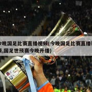 今晚国足比赛直播视频(今晚国足比赛直播视频,国足世预赛今晚开播)