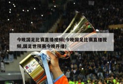 今晚国足比赛直播视频(今晚国足比赛直播视频,国足世预赛今晚开播)
