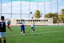 直播:英格兰vs丹麦(直播英格兰vs丹麦上半场)