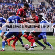 哥伦比亚和乌拉圭(哥伦比亚和乌拉圭哪个厉害)