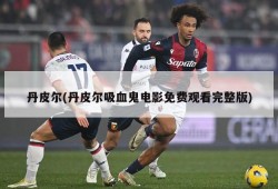 丹皮尔(丹皮尔吸血鬼电影免费观看完整版)