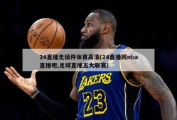 24直播无插件体育高清(24直播网nba直播吧,足球直播五大联赛)